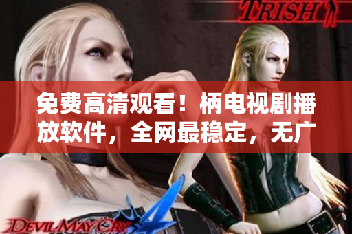 免费高清观看！柄电视剧播放软件，全网最稳定，无广告！