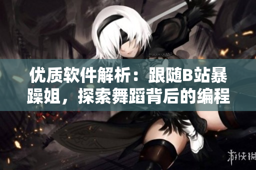 优质软件解析：跟随B站暴躁姐，探索舞蹈背后的编程节拍
