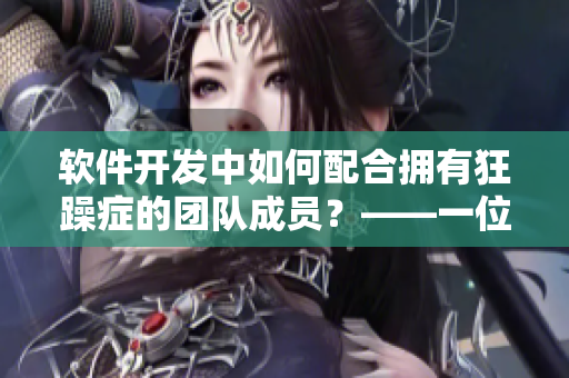 软件开发中如何配合拥有狂躁症的团队成员？——一位妈妈的经验分享