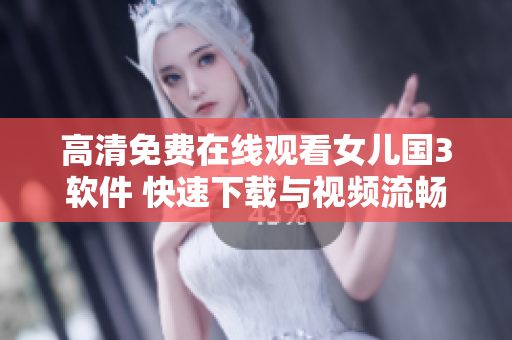 高清免费在线观看女儿国3软件 快速下载与视频流畅播放