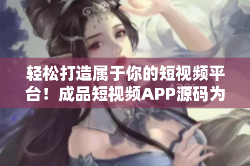 轻松打造属于你的短视频平台！成品短视频APP源码为你量身定制创新体验