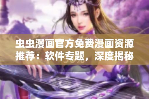 虫虫漫画官方免费漫画资源推荐：软件专题，深度揭秘软件使用技巧！