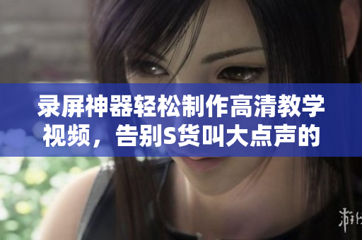 录屏神器轻松制作高清教学视频，告别S货叫大点声的窘境！