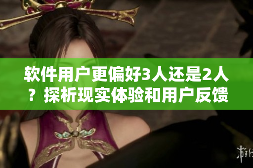 软件用户更偏好3人还是2人？探析现实体验和用户反馈