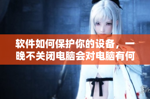 软件如何保护你的设备，一晚不关闭电脑会对电脑有何影响？