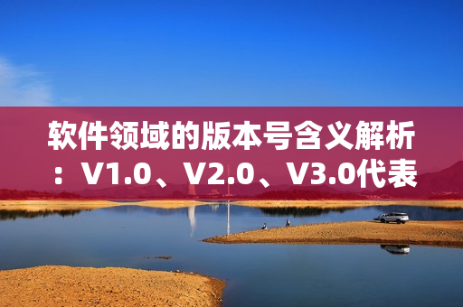 软件领域的版本号含义解析：V1.0、V2.0、V3.0代表什么？
