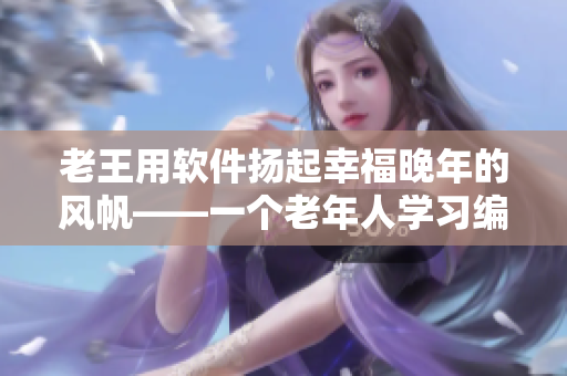 老王用软件扬起幸福晚年的风帆——一个老年人学习编程的启示