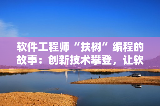 软件工程师“扶树”编程的故事：创新技术攀登，让软件更高效！
