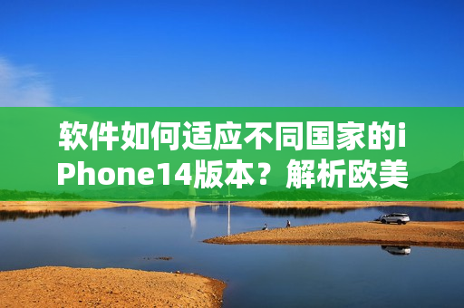 软件如何适应不同国家的iPhone14版本？解析欧美日韩差异