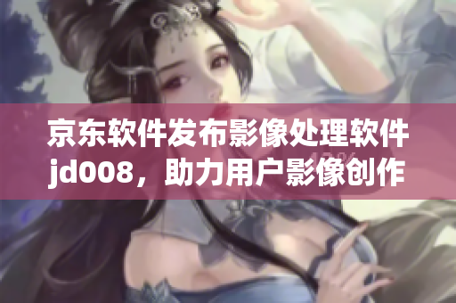京东软件发布影像处理软件jd008，助力用户影像创作