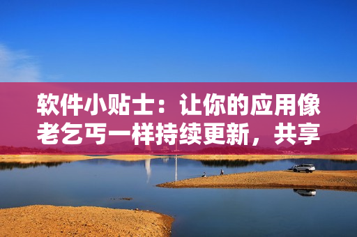 软件小贴士：让你的应用像老乞丐一样持续更新，共享73集福利！
