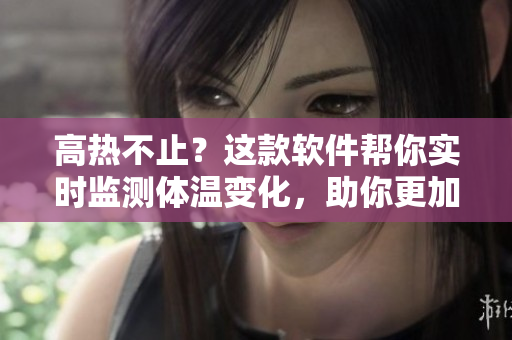 高热不止？这款软件帮你实时监测体温变化，助你更加科学地管理身体健康