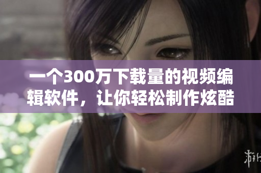 一个300万下载量的视频编辑软件，让你轻松制作炫酷视频！