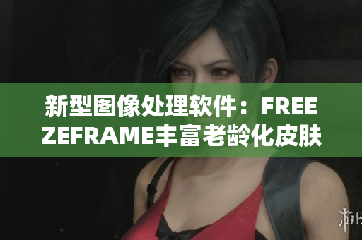 新型图像处理软件：FREEZEFRAME丰富老龄化皮肤还原技术