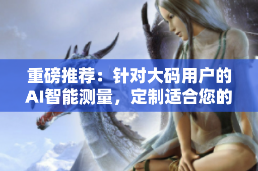重磅推荐：针对大码用户的AI智能测量，定制适合您的中长款连衣裙！