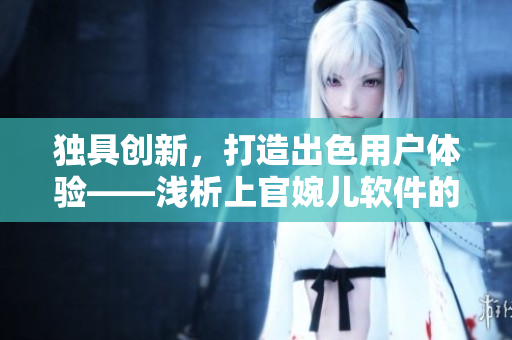 独具创新，打造出色用户体验——浅析上官婉儿软件的成功之道