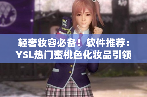 轻奢妆容必备！软件推荐：YSL热门蜜桃色化妆品引领时尚潮流