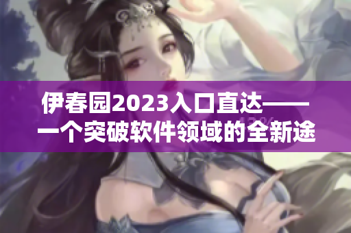 伊春园2023入口直达——一个突破软件领域的全新途径！