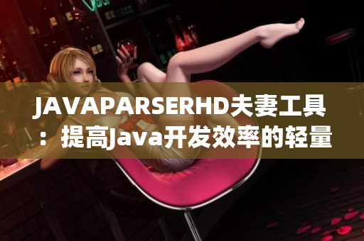 JAVAPARSERHD夫妻工具：提高Java开发效率的轻量级解析器