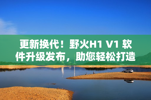 更新换代！野火H1 V1 软件升级发布，助您轻松打造智慧家居