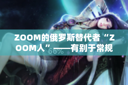 ZOOM的俄罗斯替代者“ZOOM人”——有别于常规视频会议软件