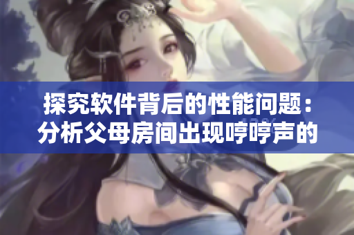 探究软件背后的性能问题：分析父母房间出现哼哼声的几种原因