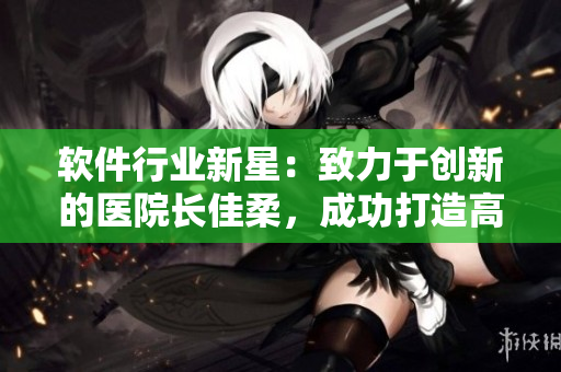软件行业新星：致力于创新的医院长佳柔，成功打造高效软件管理体系