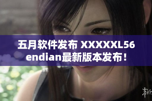 五月软件发布 XXXXXL56endian最新版本发布！