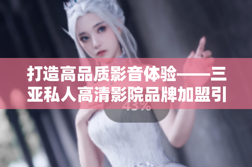 打造高品质影音体验——三亚私人高清影院品牌加盟引领全新软件潮流