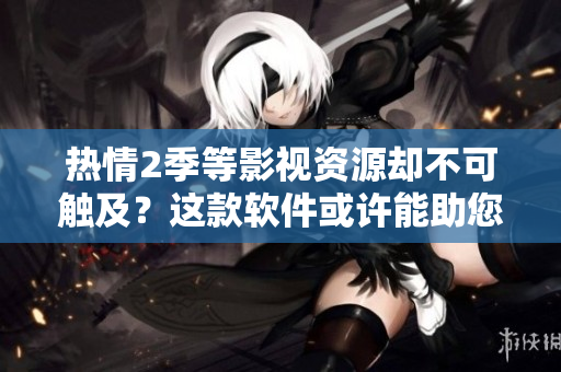 热情2季等影视资源却不可触及？这款软件或许能助您一臂之力！