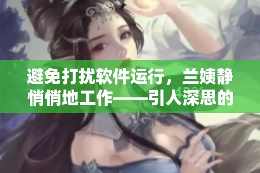 避免打扰软件运行，兰姨静悄悄地工作——引人深思的程序员工作状态