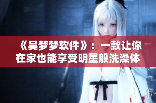 《吴梦梦软件》：一款让你在家也能享受明星般洗澡体验的软件