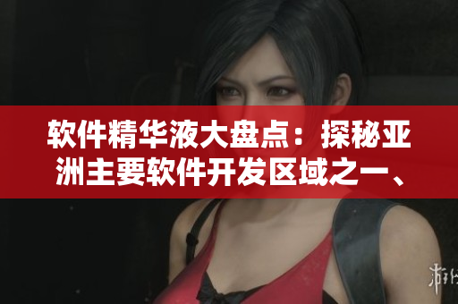 软件精华液大盘点：探秘亚洲主要软件开发区域之一、二、三区的研发成果
