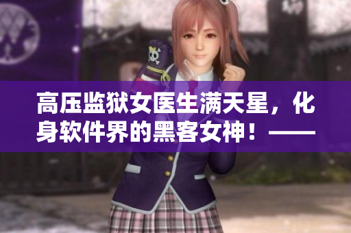 高压监狱女医生满天星，化身软件界的黑客女神！——一个医生的 IT 巨变