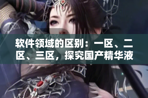 软件领域的区别：一区、二区、三区，探究国产精华液的差异