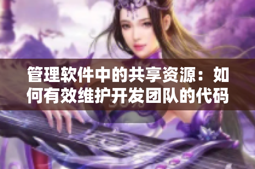 管理软件中的共享资源：如何有效维护开发团队的代码库
