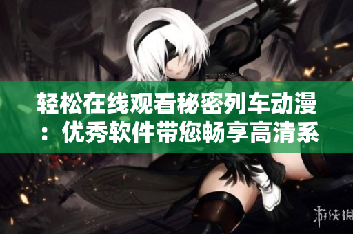 轻松在线观看秘密列车动漫：优秀软件带您畅享高清系列剧