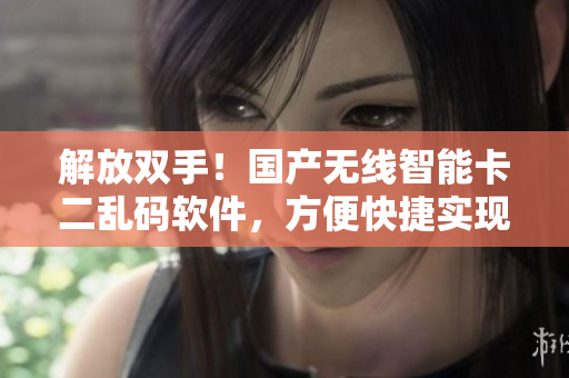解放双手！国产无线智能卡二乱码软件，方便快捷实现信息无限传输