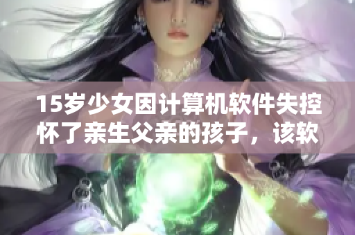 15岁少女因计算机软件失控怀了亲生父亲的孩子，该软件存在巨大安全隐患吗？