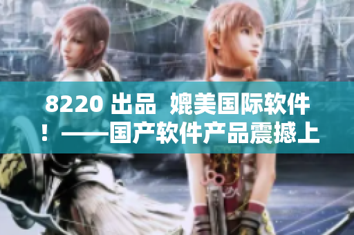 8220 出品  媲美国际软件！——国产软件产品震撼上市