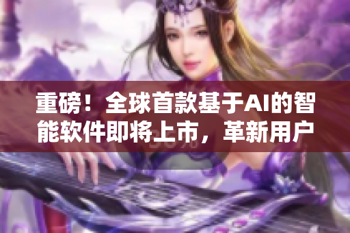 重磅！全球首款基于AI的智能软件即将上市，革新用户体验！