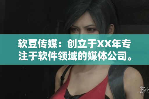 软豆传媒：创立于XX年专注于软件领域的媒体公司。