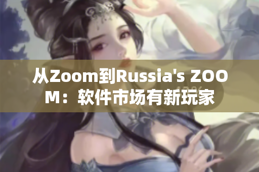 从Zoom到Russia's ZOOM：软件市场有新玩家