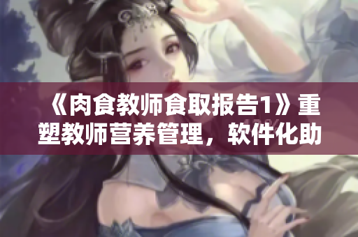 《肉食教师食取报告1》重塑教师营养管理，软件化助力提高教师餐饮素养