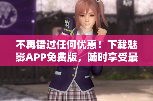 不再错过任何优惠！下载魅影APP免费版，随时享受最新折扣资讯！