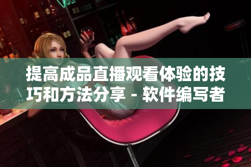 提高成品直播观看体验的技巧和方法分享 - 软件编写者必知！