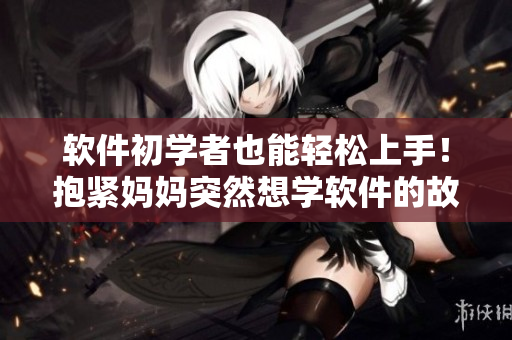 软件初学者也能轻松上手！抱紧妈妈突然想学软件的故事大揭秘