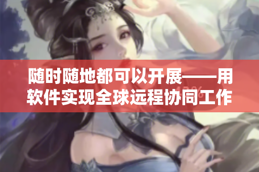 随时随地都可以开展——用软件实现全球远程协同工作的技巧