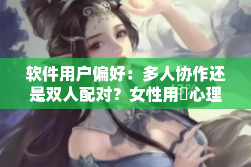软件用户偏好：多人协作还是双人配对？女性用戶心理揭秘