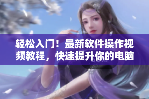 轻松入门！最新软件操作视频教程，快速提升你的电脑技能！